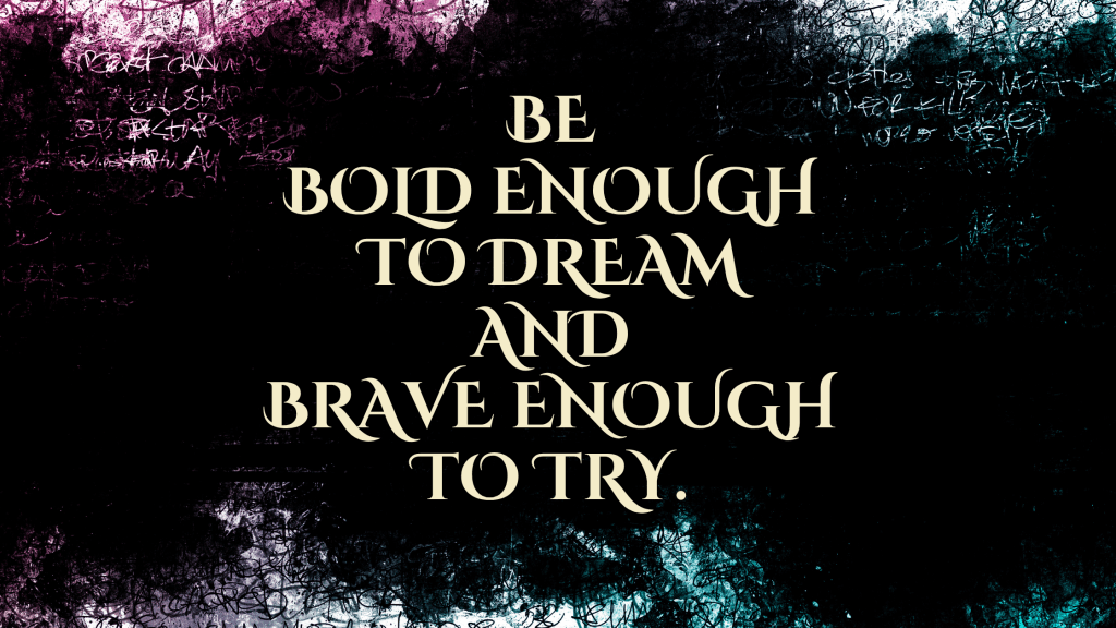"Be bold enough to dream and brave enough to try"